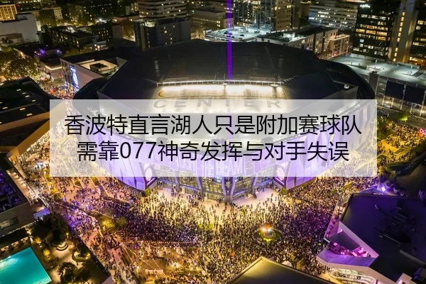 香波特直言湖人只是附加赛球队 需靠077神奇发挥与对手失误